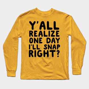 Y’all Realize One Day I’ll Snap Right? Long Sleeve T-Shirt